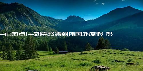 (12-10热点)-刘嘉玲梁朝伟国外度假 影帝甜蜜放飞，共筑神仙眷侣生活